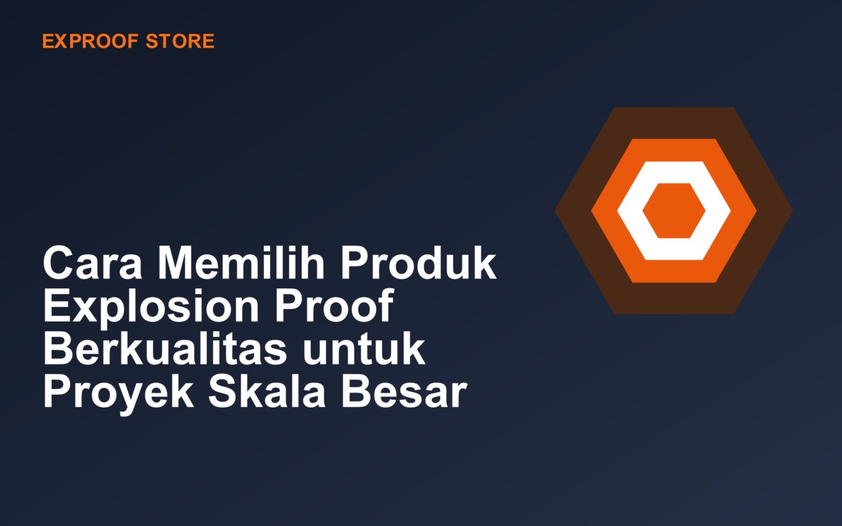 Cara Memilih Produk Explosion Proof Berkualitas untuk Proyek Skala Besar