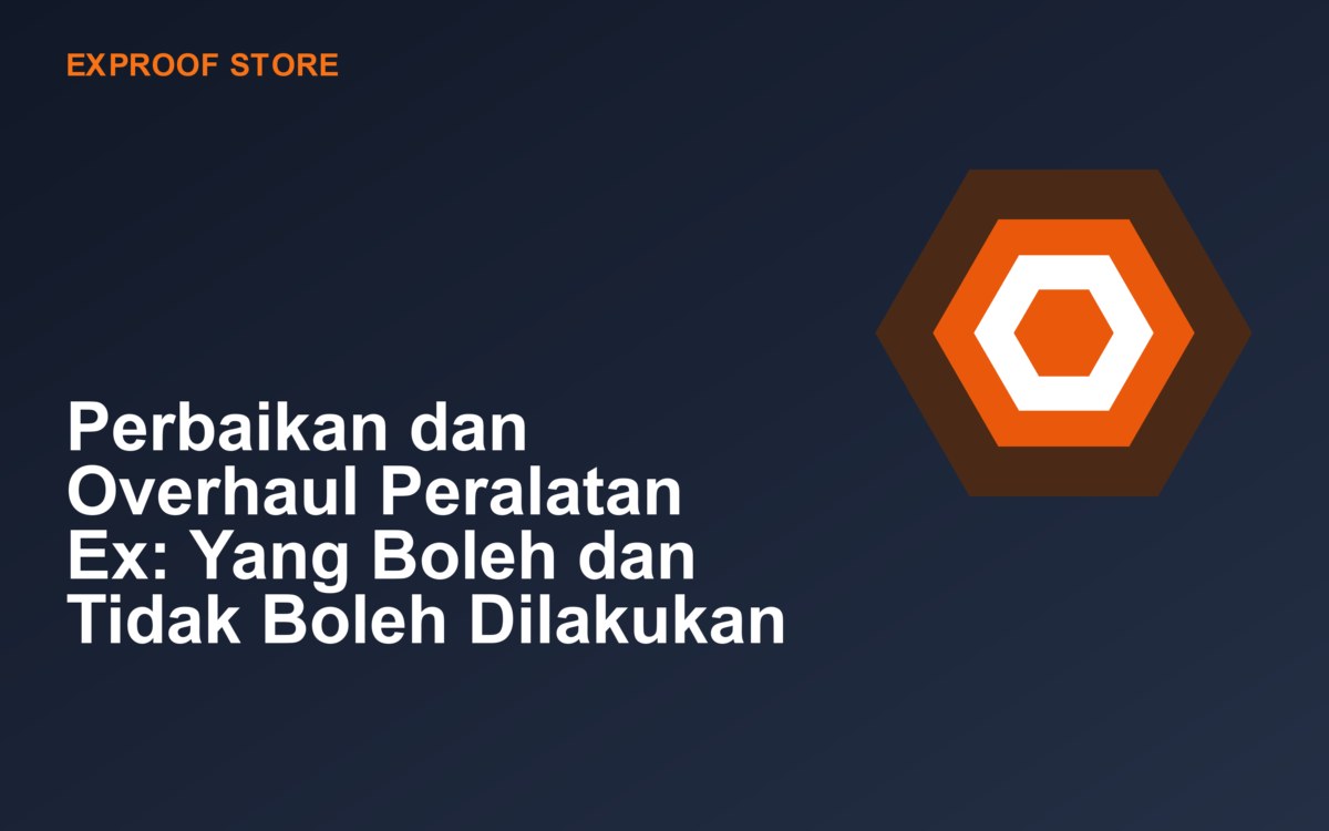 Perbaikan dan Overhaul Peralatan Ex: Yang Boleh dan Tidak Boleh Dilakukan
